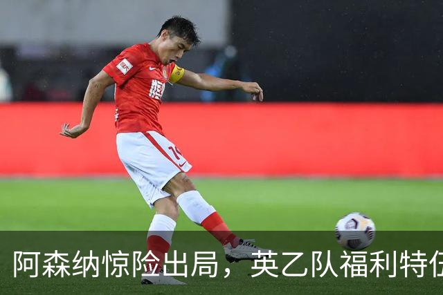 阿森纳惊险出局，英乙队福利特伍德逆转晋级英联杯八强